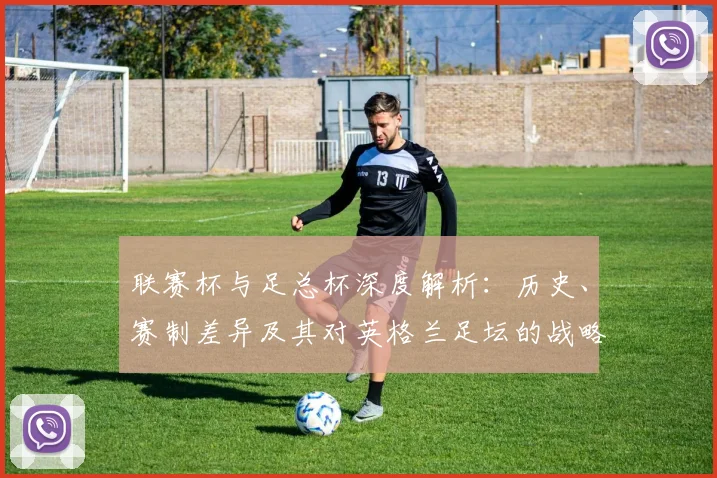 联赛杯与足总杯深度解析:历史、赛制差异及其对英格兰足坛的战略意义