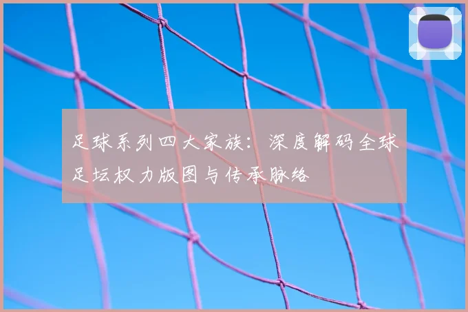 足球系列四大家族：深度解码全球足坛权力版图与传承脉络