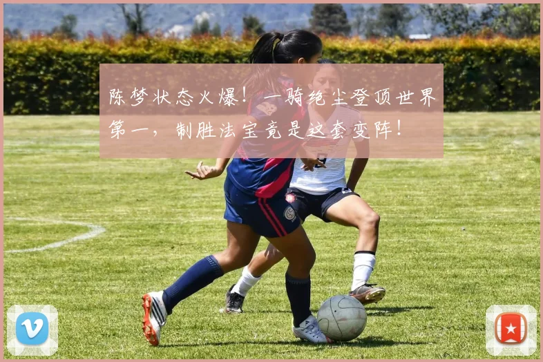 陈梦状态火爆！一骑绝尘登顶世界第一，制胜法宝竟是这套变阵！