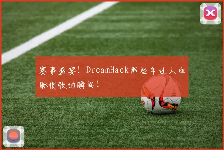 赛事盛宴!DreamHack那些年让人血脉偾张的瞬间!