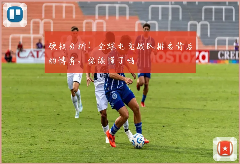 硬核分析！全球电竞战队排名背后的博弈，你读懂了吗