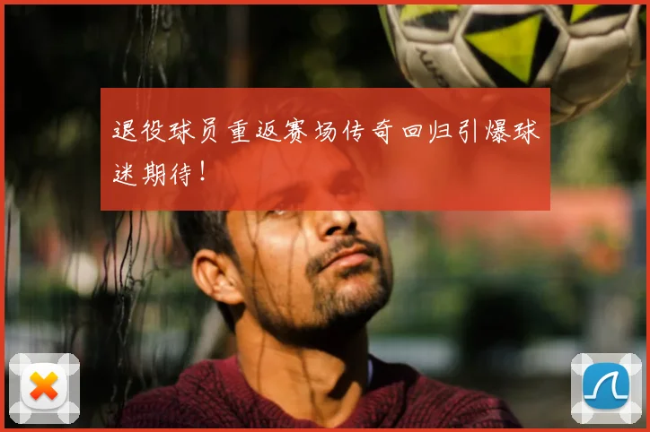 退役球员重返赛场传奇回归引爆球迷期待！