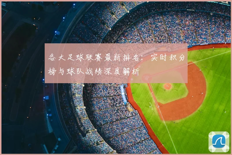 各大足球联赛最新排名:实时积分榜与球队战绩深度解析