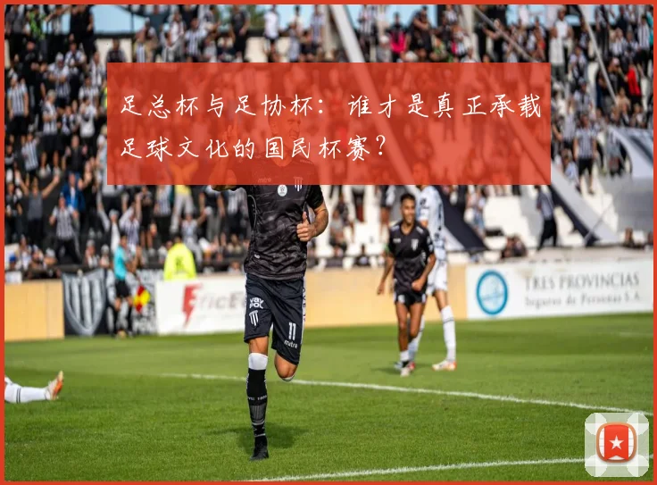 足总杯与足协杯:谁才是真正承载足球文化的国民杯赛?