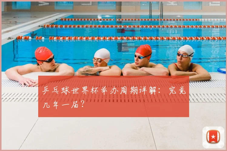 乒乓球世界杯举办周期详解:究竟几年一届?