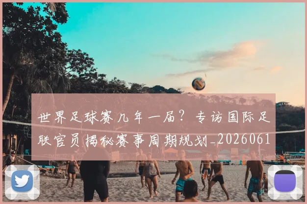 世界足球赛几年一届?专访国际足联官员揭秘赛事周期规划_20260610190216