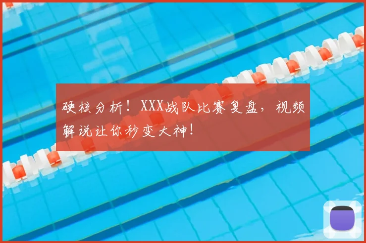 硬核分析！XXX战队比赛复盘，视频解说让你秒变大神！