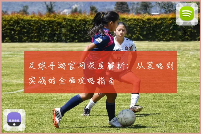 足球手游官网深度解析：从策略到实战的全面攻略指南