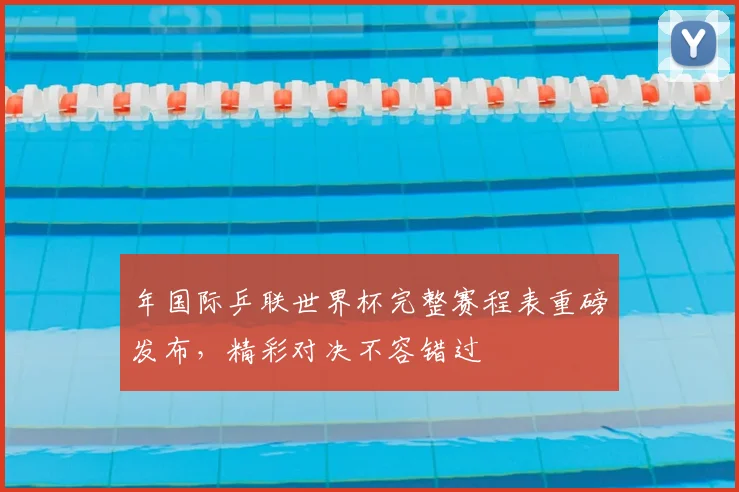 年国际乒联世界杯完整赛程表重磅发布,精彩对决不容错过