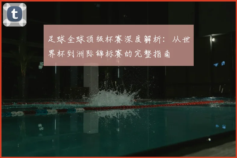足球全球顶级杯赛深度解析:从世界杯到洲际锦标赛的完整指南
