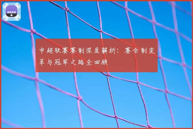 中超联赛赛制深度解析:赛会制变革与冠军之路全回顾