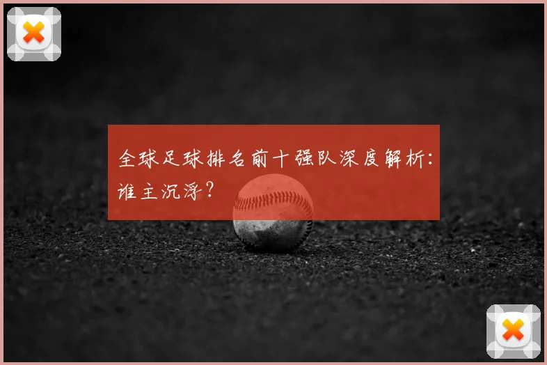 全球足球排名前十强队深度解析:谁主沉浮?