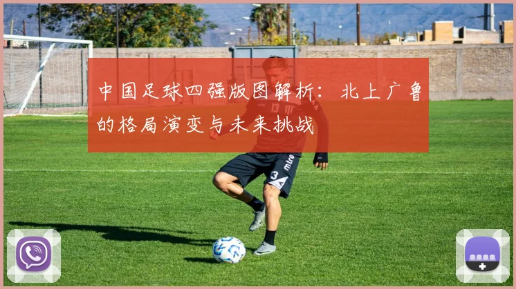 中国足球四强版图解析：北上广鲁的格局演变与未来挑战