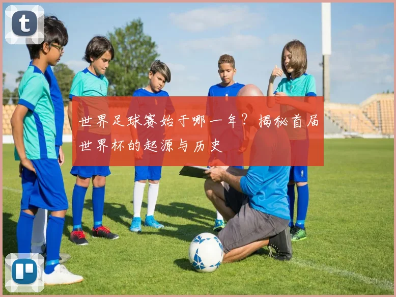 世界足球赛始于哪一年？揭秘首届世界杯的起源与历史