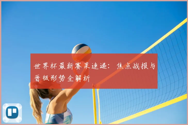 世界杯最新赛果速递：焦点战报与晋级形势全解析