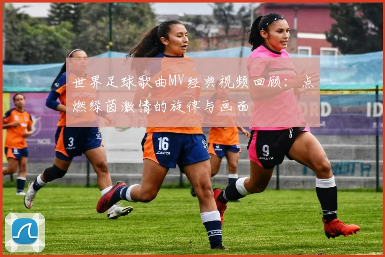 世界足球歌曲MV经典视频回顾：点燃绿茵激情的旋律与画面