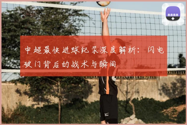 中超最快进球纪录深度解析：闪电破门背后的战术与瞬间