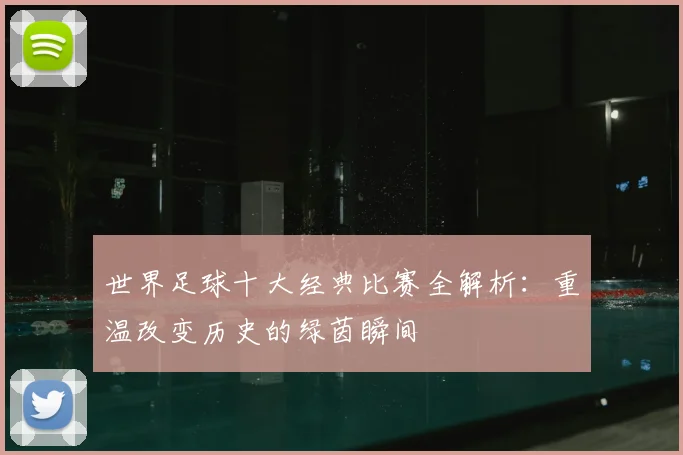 世界足球十大经典比赛全解析：重温改变历史的绿茵瞬间