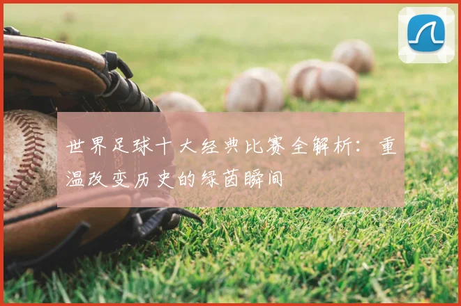 世界足球十大经典比赛全解析：重温改变历史的绿茵瞬间