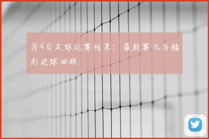 月4日足球比赛结果:最新赛况与精彩进球回顾
