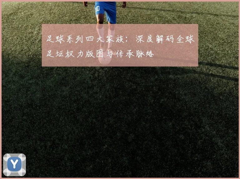 足球系列四大家族：深度解码全球足坛权力版图与传承脉络