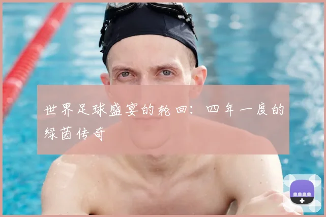 世界足球盛宴的轮回：四年一度的绿茵传奇