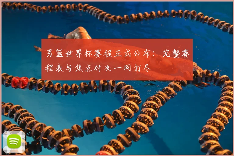 男篮世界杯赛程正式公布：完整赛程表与焦点对决一网打尽