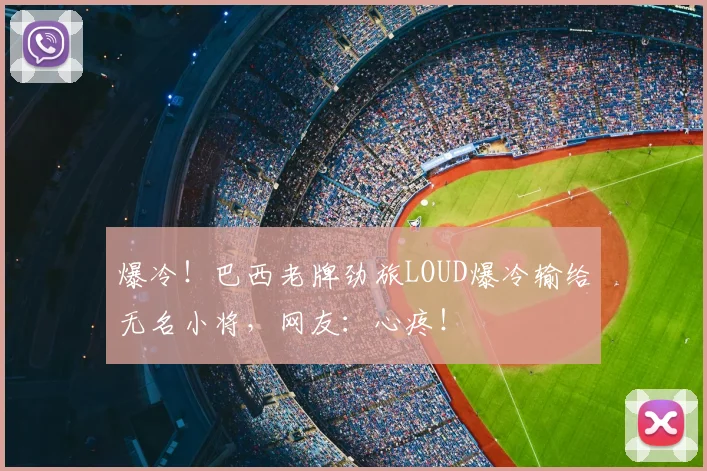 爆冷!巴西老牌劲旅LOUD爆冷输给无名小将,网友:心疼!