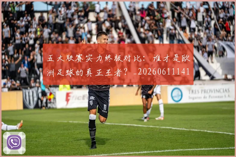 五大联赛实力终极对比:谁才是欧洲足球的真正王者?_20260611141138