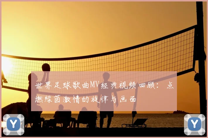 世界足球歌曲MV经典视频回顾：点燃绿茵激情的旋律与画面