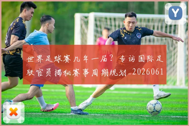 世界足球赛几年一届?专访国际足联官员揭秘赛事周期规划_20260610190216