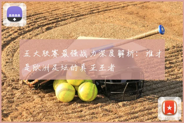 五大联赛最强战力深度解析:谁才是欧洲足坛的真正王者