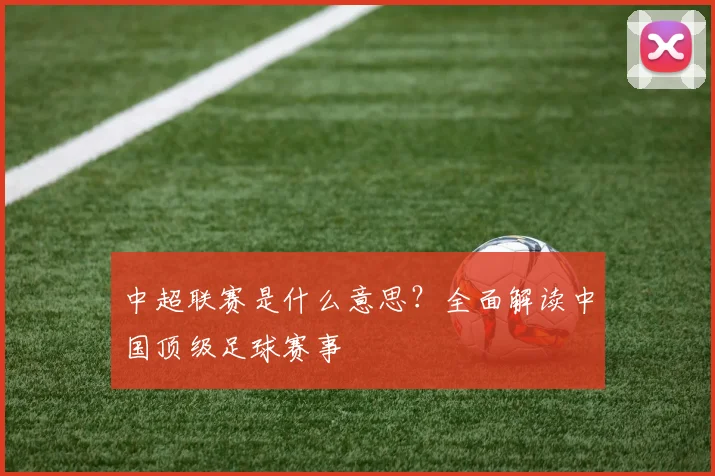 中超联赛是什么意思？全面解读中国顶级足球赛事