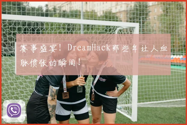 赛事盛宴!DreamHack那些年让人血脉偾张的瞬间!
