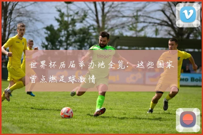 世界杯历届举办地全览：这些国家曾点燃足球激情
