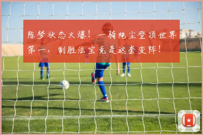 陈梦状态火爆！一骑绝尘登顶世界第一，制胜法宝竟是这套变阵！