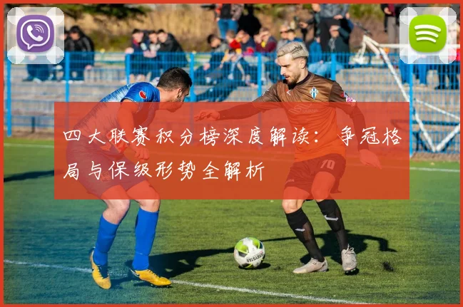 四大联赛积分榜深度解读:争冠格局与保级形势全解析