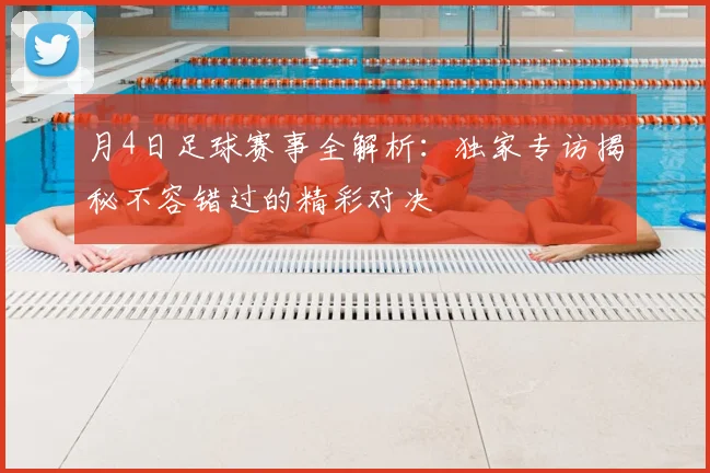 月4日足球赛事全解析:独家专访揭秘不容错过的精彩对决